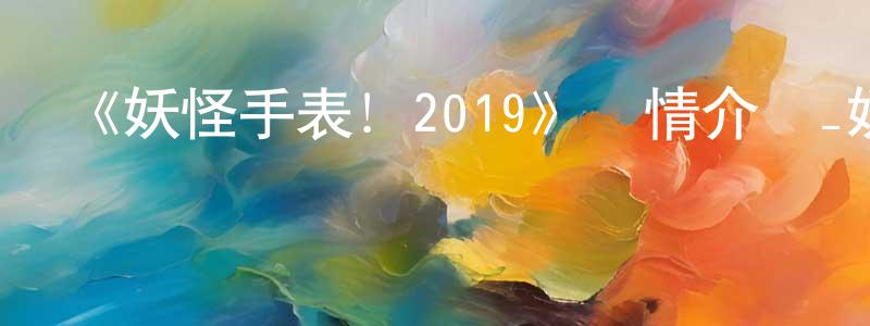 陳沁蓉發布《妖怪手表！2019》詳情介紹_妖怪手表！2019已完結在線觀看_妖怪手表！2019迅雷下載_日漫